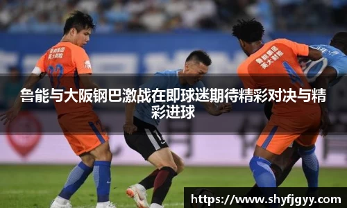 鲁能与大阪钢巴激战在即球迷期待精彩对决与精彩进球