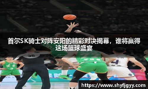 首尔SK骑士对阵安阳的精彩对决揭幕，谁将赢得这场篮球盛宴
