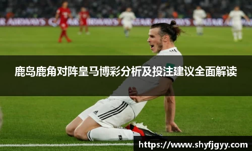 鹿岛鹿角对阵皇马博彩分析及投注建议全面解读