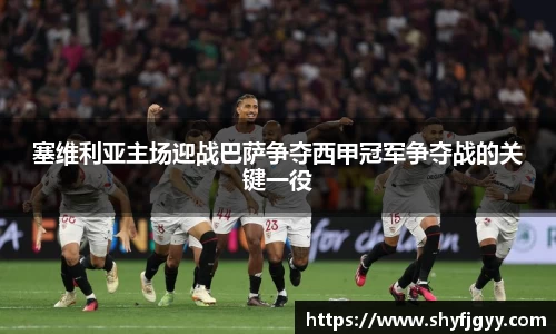 塞维利亚主场迎战巴萨争夺西甲冠军争夺战的关键一役