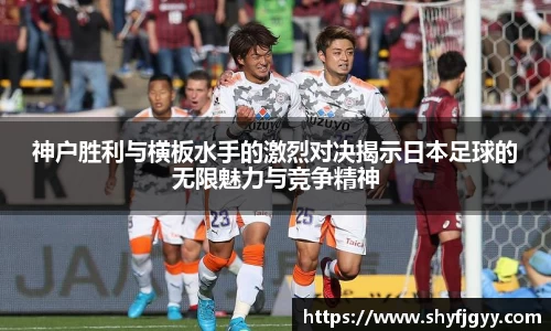 神户胜利与横板水手的激烈对决揭示日本足球的无限魅力与竞争精神